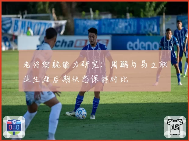 老将续航能力研究:周鹏与易立职业生涯后期状态保持对比