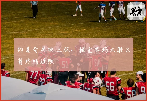 约基奇再砍三双，掘金客场大胜火箭终结连败