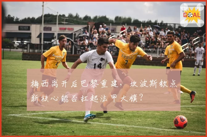 梅西离开后巴黎重建，坎波斯钦点新核心能否扛起法甲大旗？