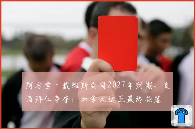 阿方索·戴维斯合同2027年到期，皇马拜仁争夺，加拿大边卫最终花落谁家？
