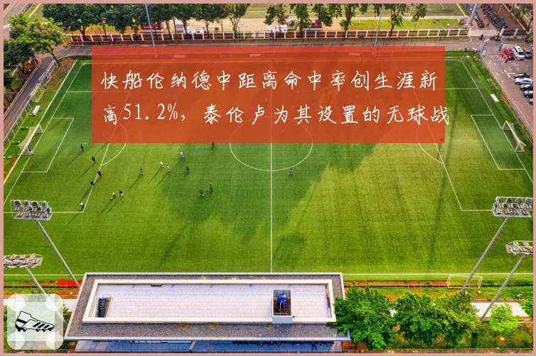 快船伦纳德中距离命中率创生涯新高51.2%，泰伦卢为其设置的无球战术几何？