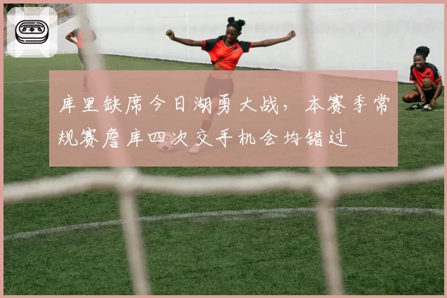 库里缺席今日湖勇大战,本赛季常规赛詹库四次交手机会均错过