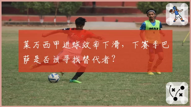 莱万西甲进球效率下滑，下赛季巴萨是否该寻找替代者？