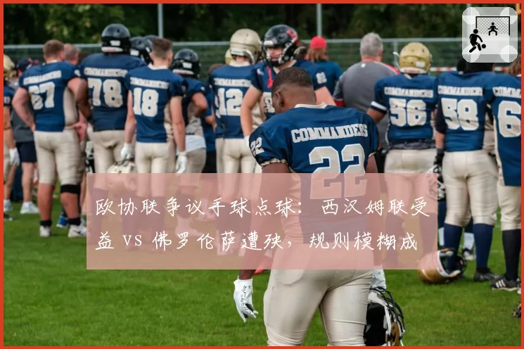欧协联争议手球点球:西汉姆联受益 vs 佛罗伦萨遭殃,规则模糊成主因