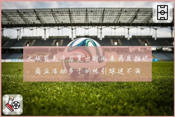 大坂直美产后复出时间表再度推迟,商业活动多于训练引球迷不满