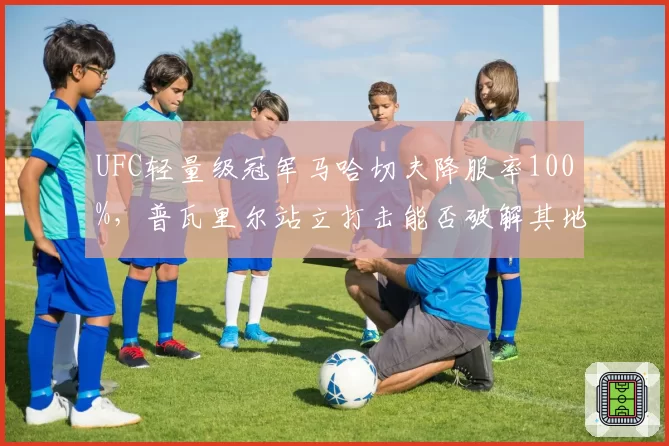 UFC轻量级冠军马哈切夫降服率100%,普瓦里尔站立打击能否破解其地面压制?