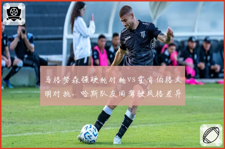 马格努森强硬轮对轮vs霍肯伯格文明对抗,哈斯队友间驾驶风格差异