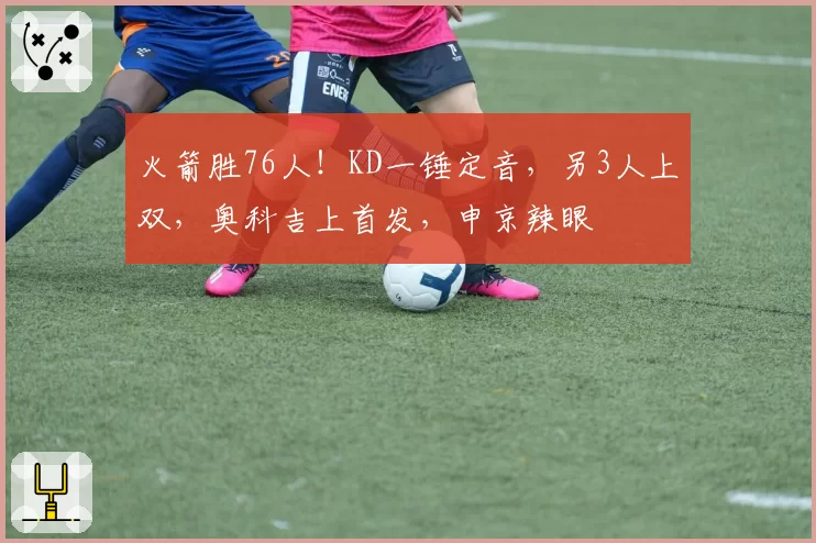 火箭胜76人!KD一锤定音,另3人上双,奥科吉上首发,申京辣眼