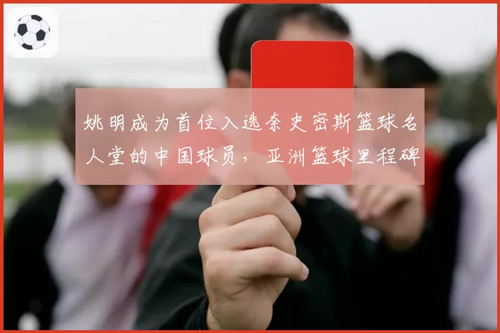 姚明成为首位入选奈史密斯篮球名人堂的中国球员,亚洲篮球里程碑