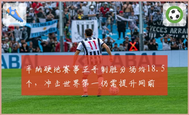 辛纳硬地赛事正手制胜分场均18.5个,冲击世界第一仍需提升网前