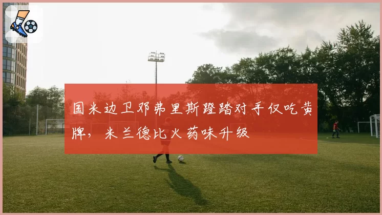 国米边卫邓弗里斯蹬踏对手仅吃黄牌，米兰德比火药味升级