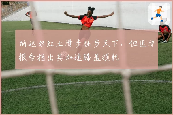 纳达尔红土滑步独步天下，但医学报告指出其加速膝盖损耗