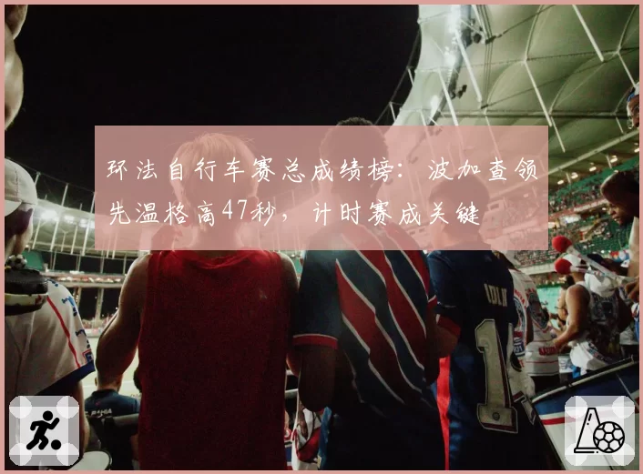 环法自行车赛总成绩榜:波加查领先温格高47秒,计时赛成关键