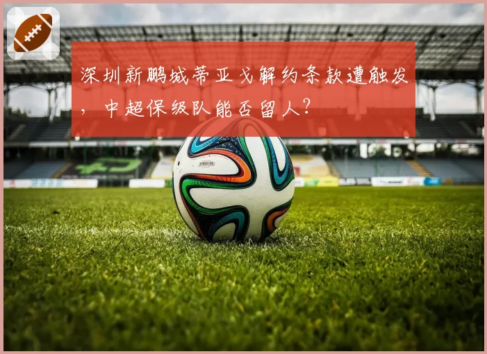 深圳新鹏城蒂亚戈解约条款遭触发，中超保级队能否留人？