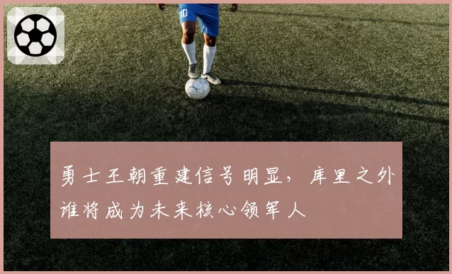 勇士王朝重建信号明显，库里之外谁将成为未来核心领军人