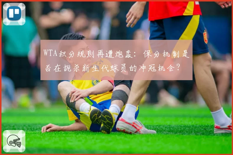 WTA积分规则再遭炮轰：保分机制是否在扼杀新生代球员的冲冠机会？