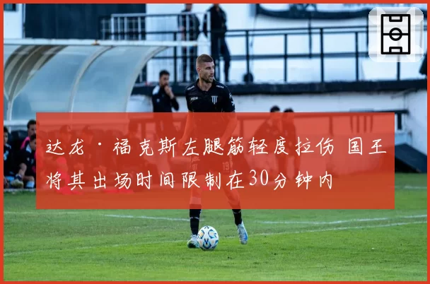 达龙·福克斯左腿筋轻度拉伤 国王将其出场时间限制在30分钟内