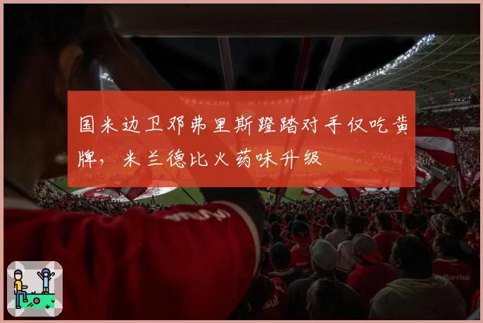 国米边卫邓弗里斯蹬踏对手仅吃黄牌，米兰德比火药味升级