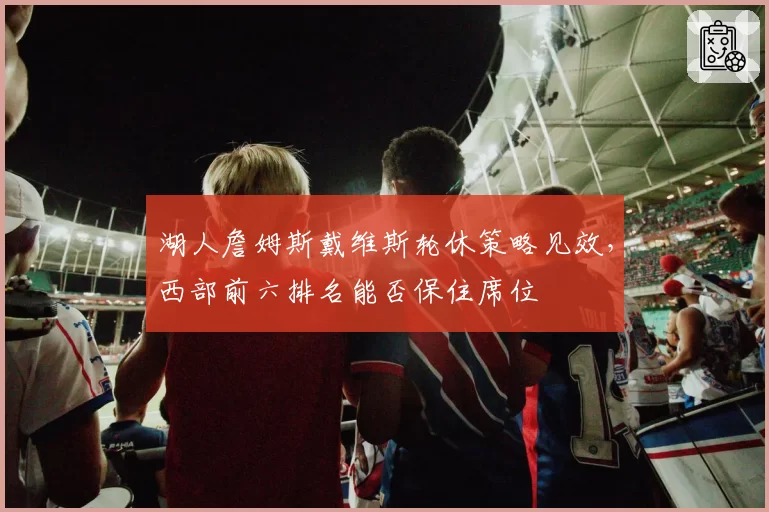 湖人詹姆斯戴维斯轮休策略见效，西部前六排名能否保住席位