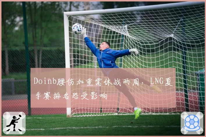 Doinb腰伤加重需休战两周，LNG夏季赛排名恐受影响