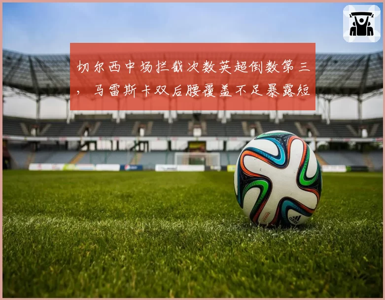 切尔西中场拦截次数英超倒数第三，马雷斯卡双后腰覆盖不足暴露短板